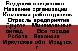 Ведущий специалист › Название организации ­ Компания-работодатель › Отрасль предприятия ­ Другое › Минимальный оклад ­ 1 - Все города Работа » Вакансии   . Иркутская обл.,Иркутск г.